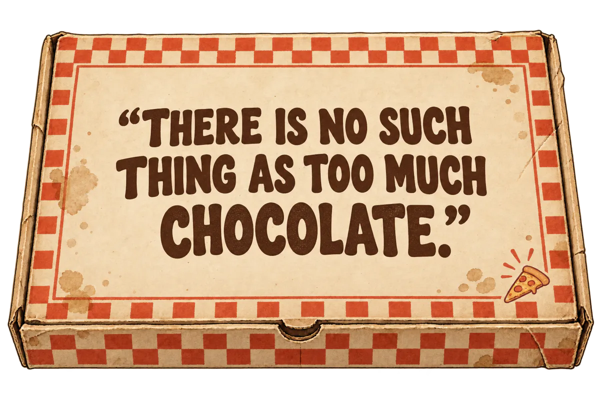 There is no such thing as too much chocolate.